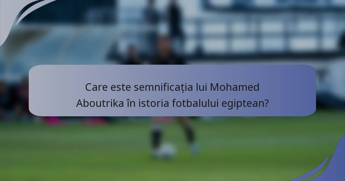 Care este semnificația lui Mohamed Aboutrika în istoria fotbalului egiptean?