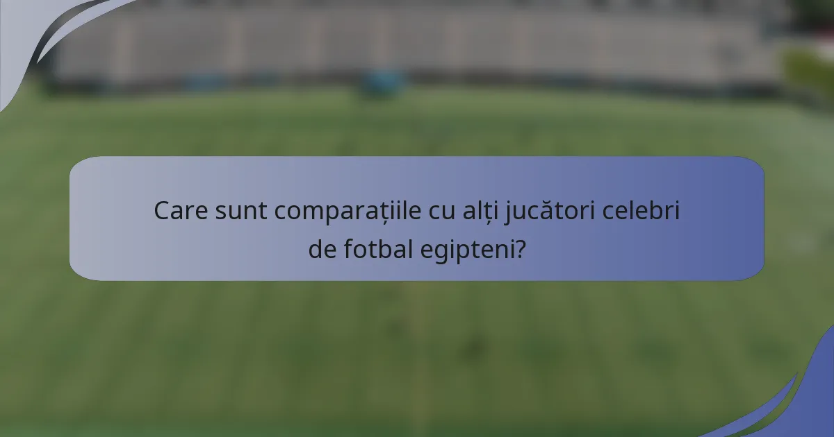 Care sunt comparațiile cu alți jucători celebri de fotbal egipteni?
