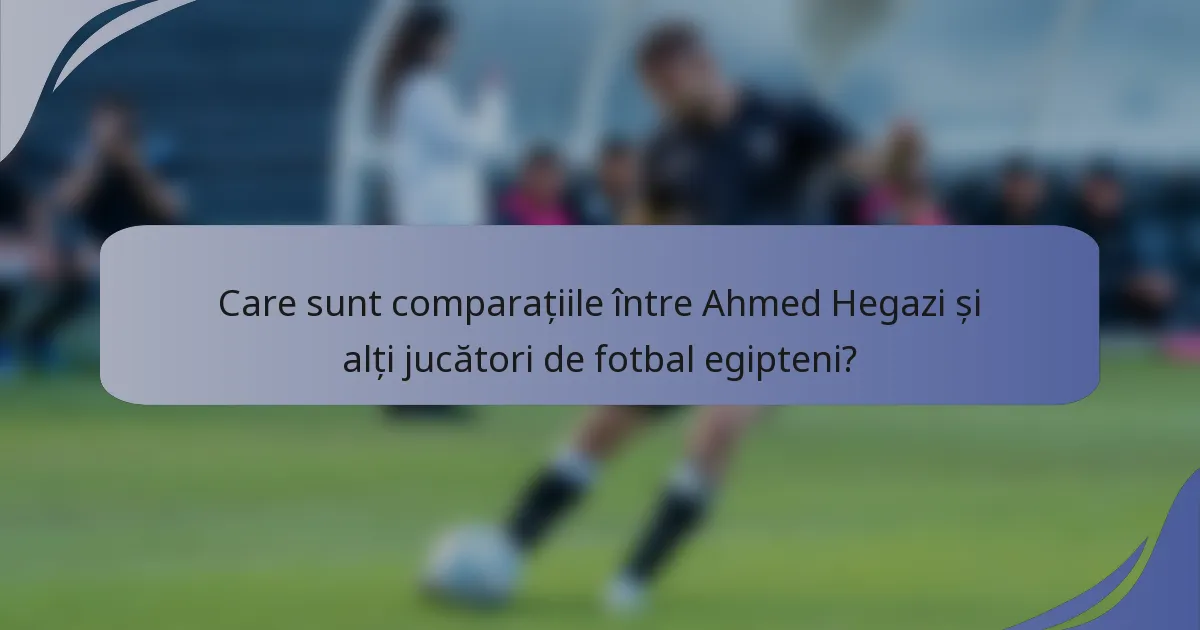 Care sunt comparațiile între Ahmed Hegazi și alți jucători de fotbal egipteni?