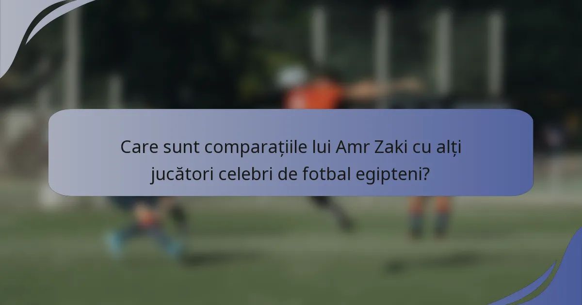Care sunt comparațiile lui Amr Zaki cu alți jucători celebri de fotbal egipteni?