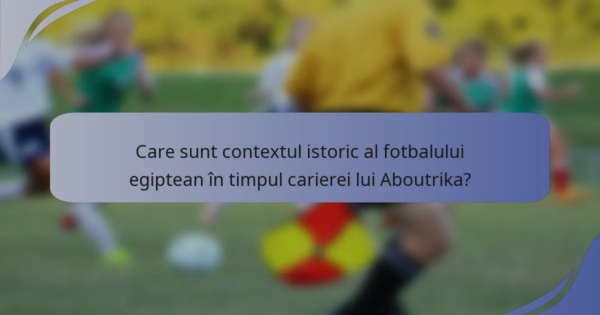 Care sunt contextul istoric al fotbalului egiptean în timpul carierei lui Aboutrika?