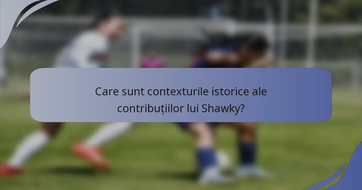 Care sunt contexturile istorice ale contribuțiilor lui Shawky?