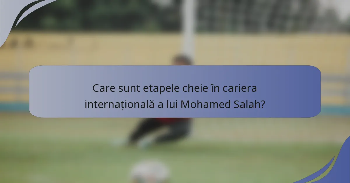 Care sunt etapele cheie în cariera internațională a lui Mohamed Salah?