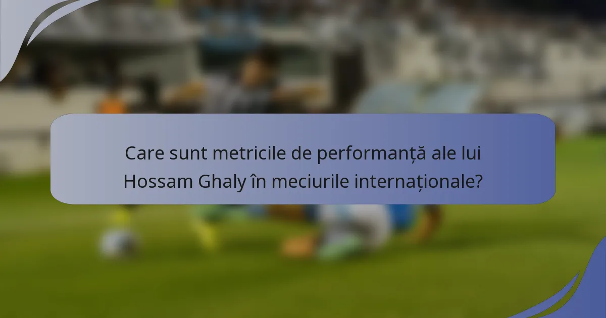 Care sunt metricile de performanță ale lui Hossam Ghaly în meciurile internaționale?