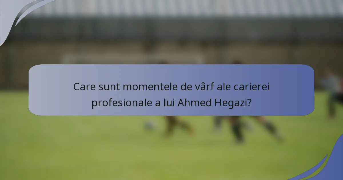 Care sunt momentele de vârf ale carierei profesionale a lui Ahmed Hegazi?