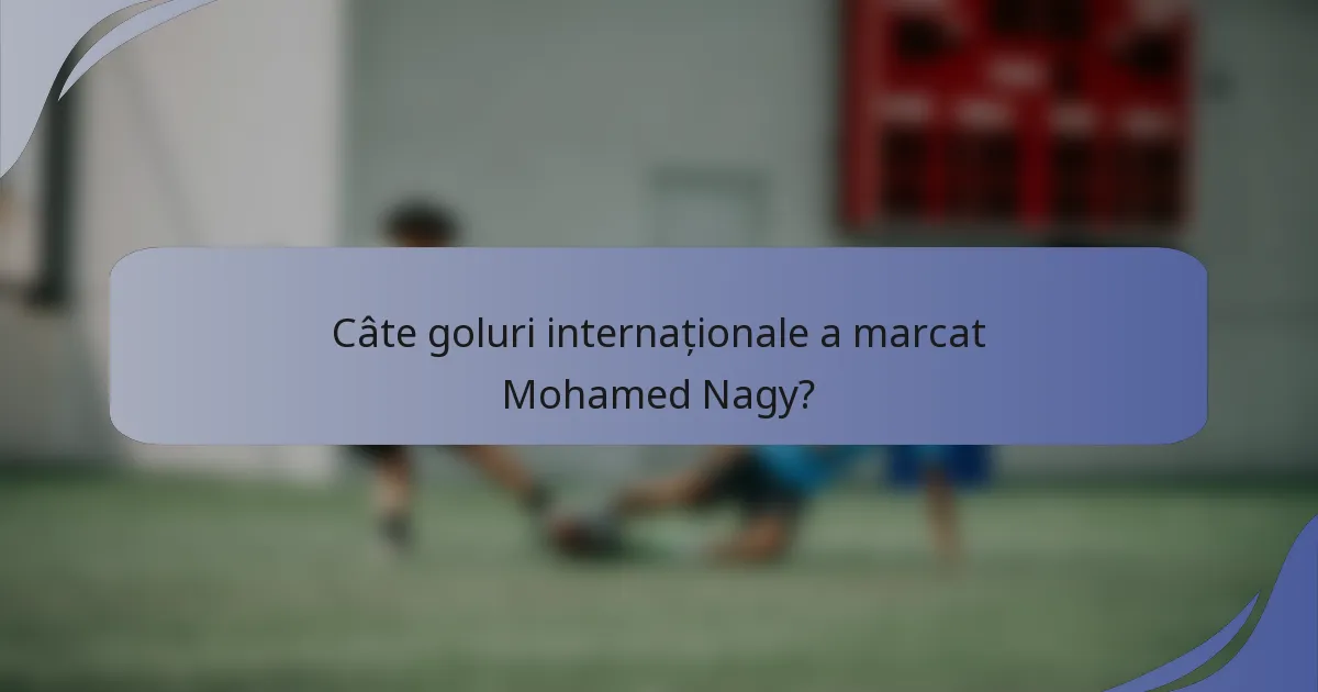 Câte goluri internaționale a marcat Mohamed Nagy?