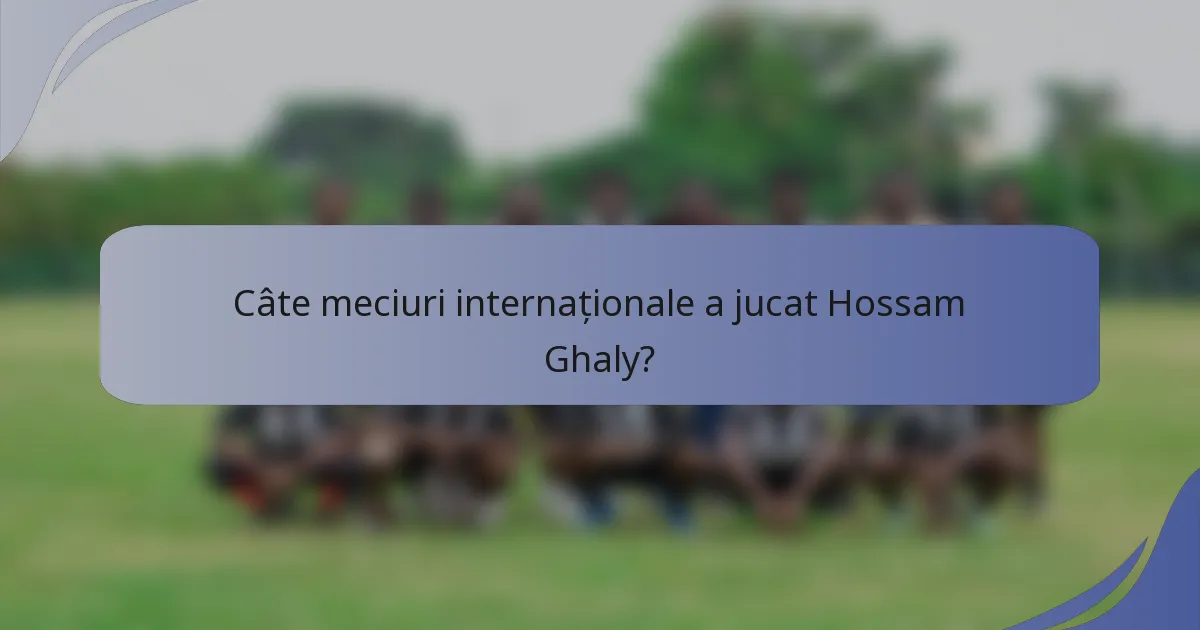 Câte meciuri internaționale a jucat Hossam Ghaly?