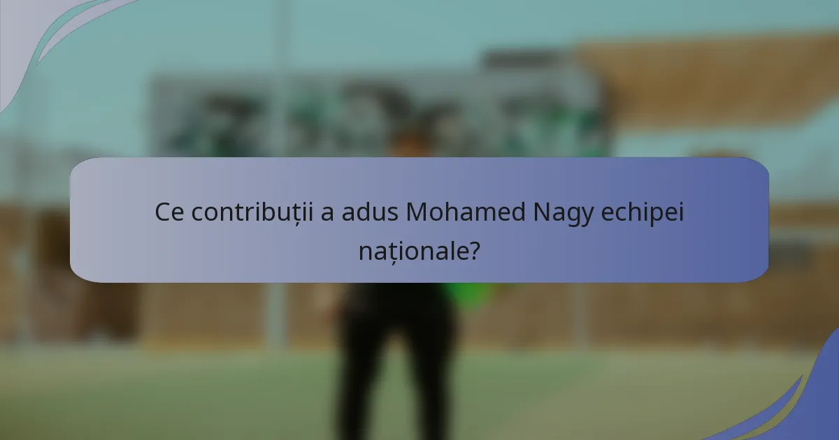 Ce contribuții a adus Mohamed Nagy echipei naționale?