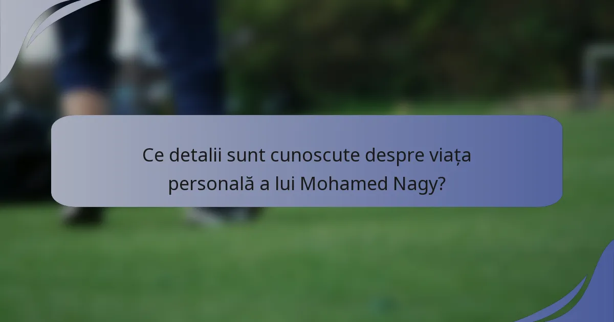 Ce detalii sunt cunoscute despre viața personală a lui Mohamed Nagy?