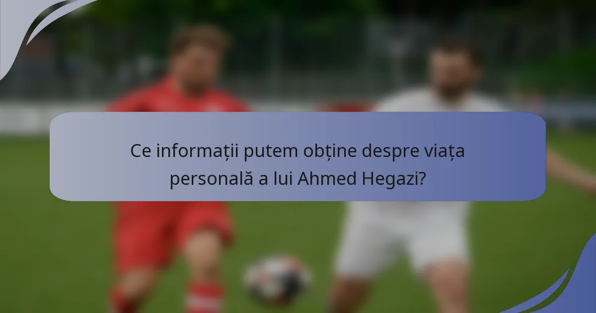 Ce informații putem obține despre viața personală a lui Ahmed Hegazi?