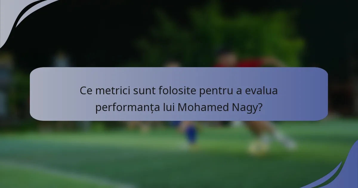 Ce metrici sunt folosite pentru a evalua performanța lui Mohamed Nagy?
