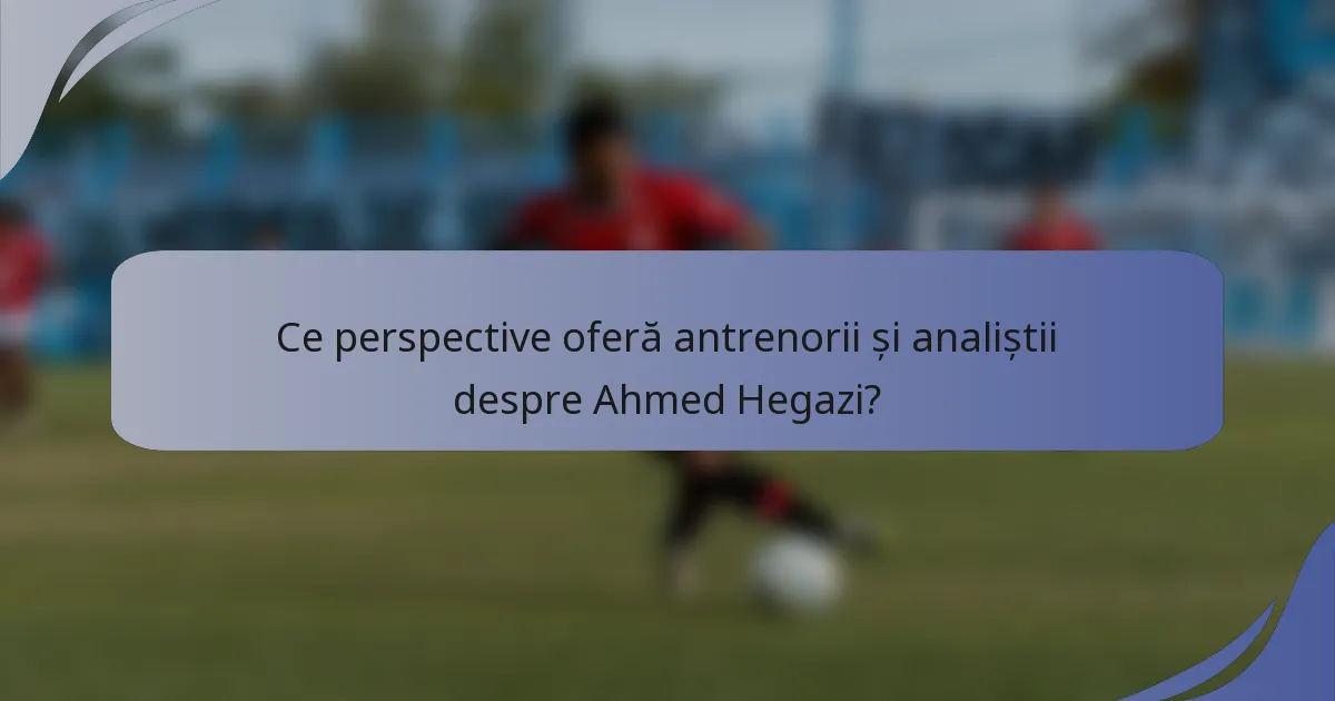 Ce perspective oferă antrenorii și analiștii despre Ahmed Hegazi?