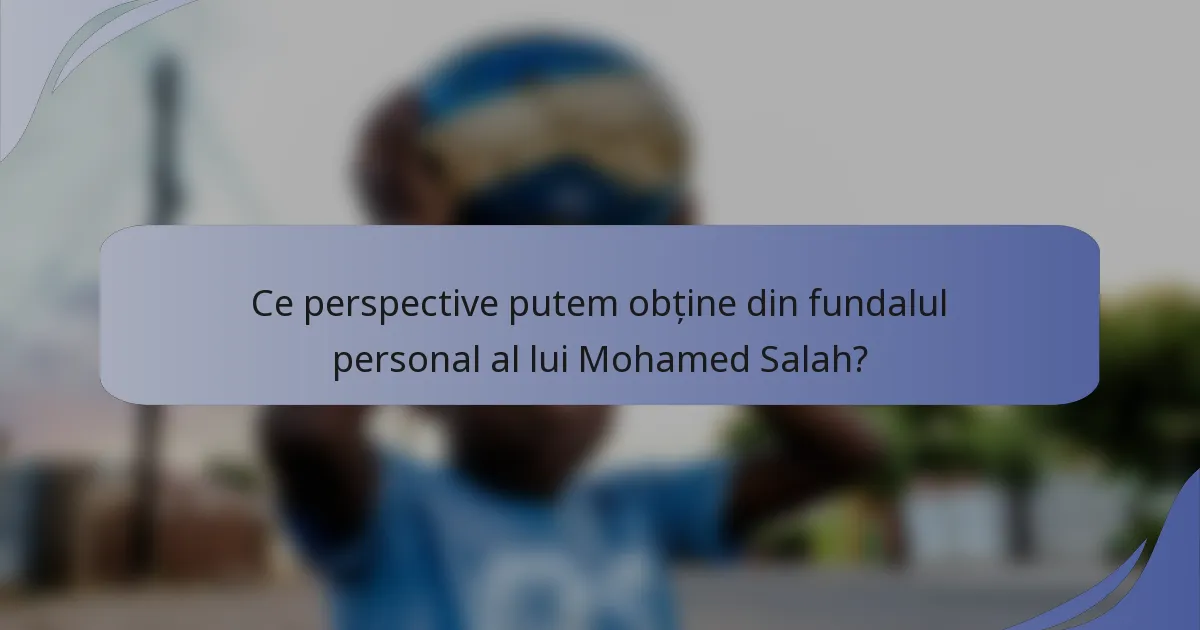 Ce perspective putem obține din fundalul personal al lui Mohamed Salah?