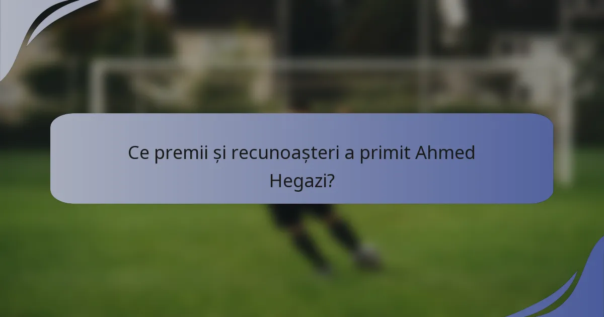 Ce premii și recunoașteri a primit Ahmed Hegazi?