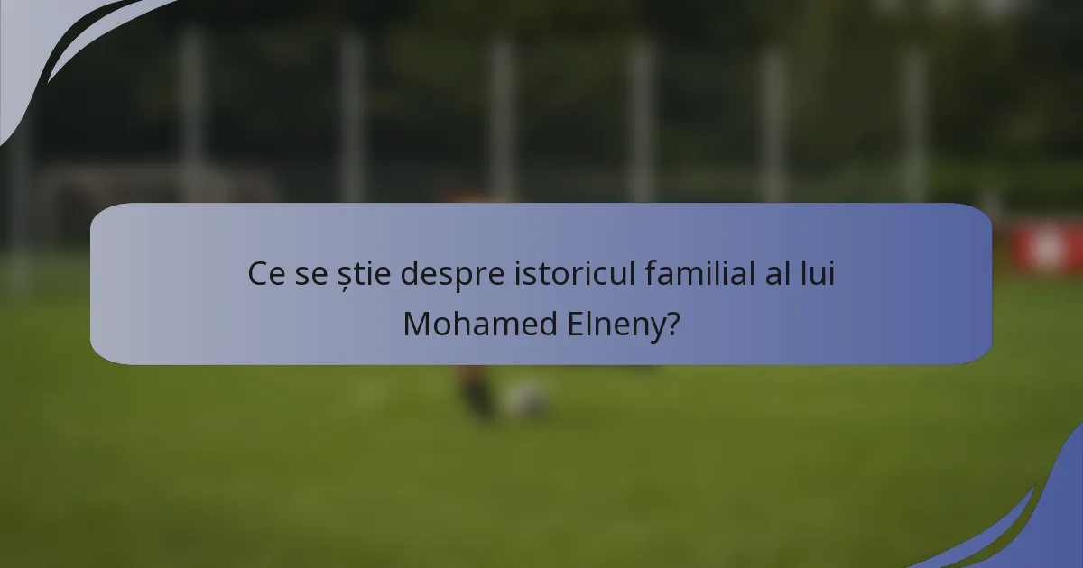 Ce se știe despre istoricul familial al lui Mohamed Elneny?
