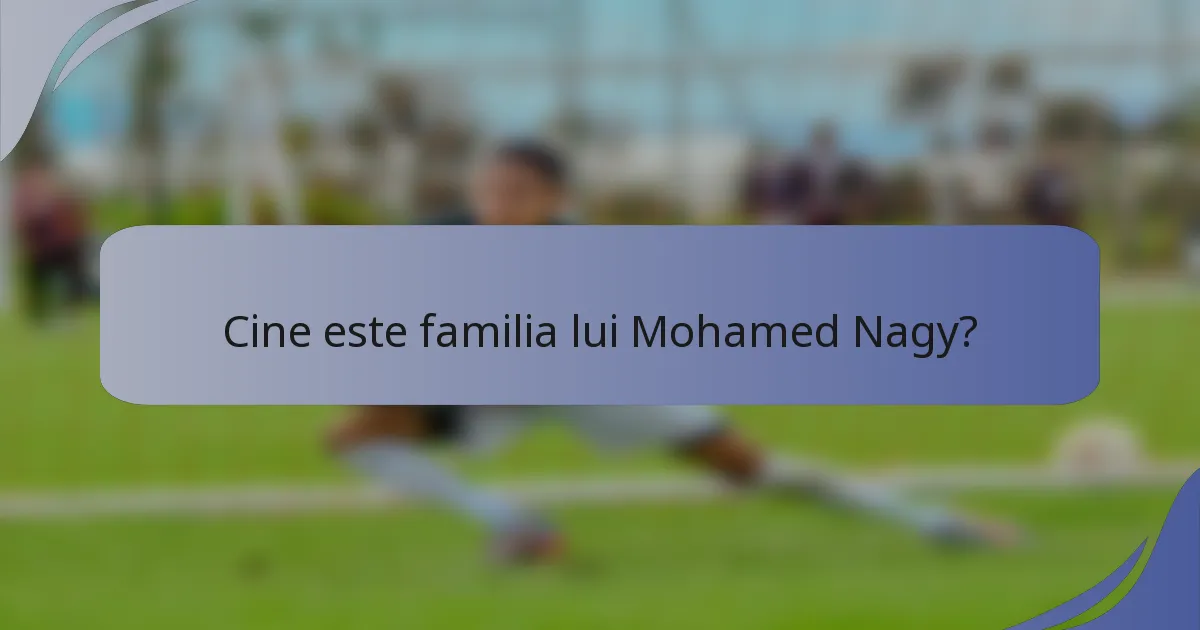 Cine este familia lui Mohamed Nagy?