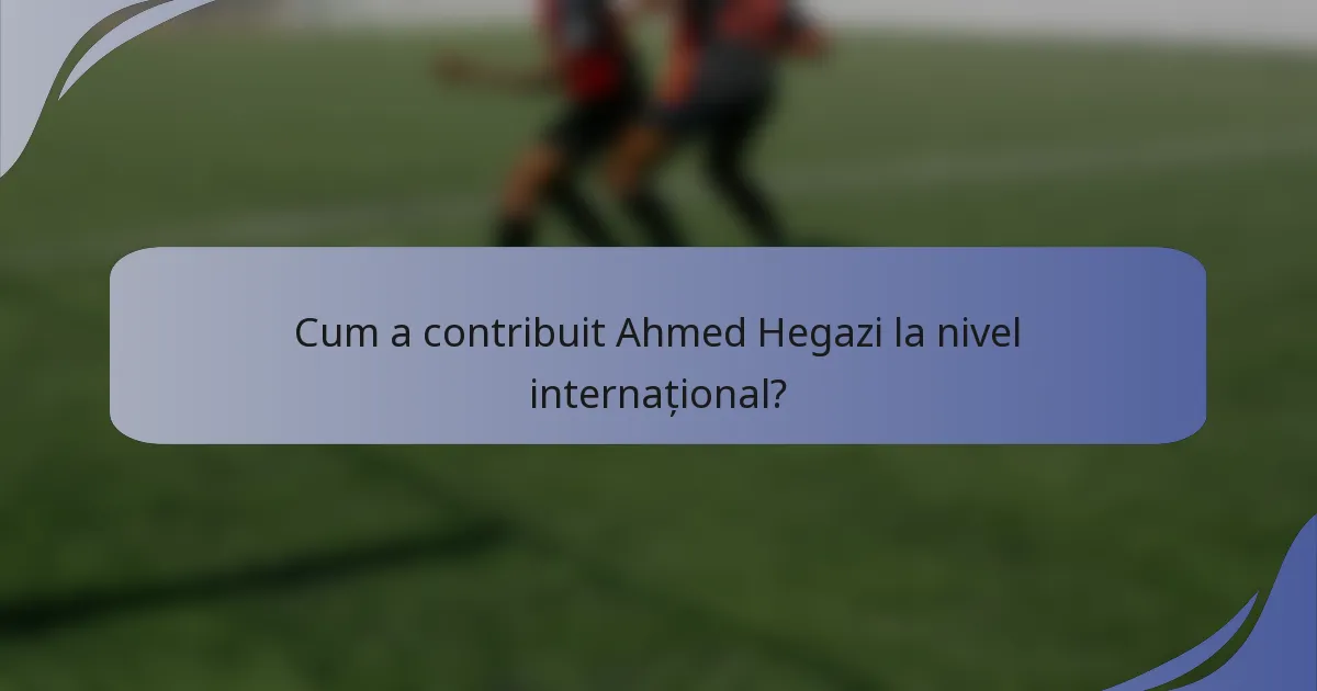 Cum a contribuit Ahmed Hegazi la nivel internațional?