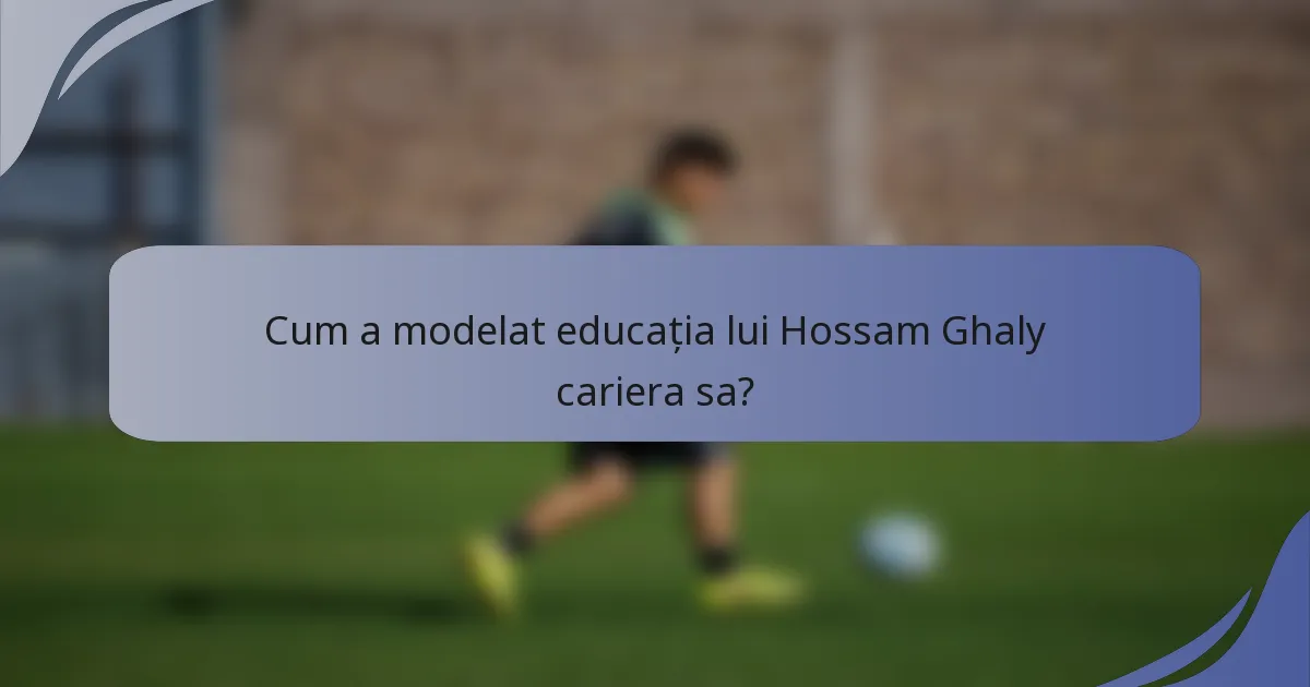 Cum a modelat educația lui Hossam Ghaly cariera sa?