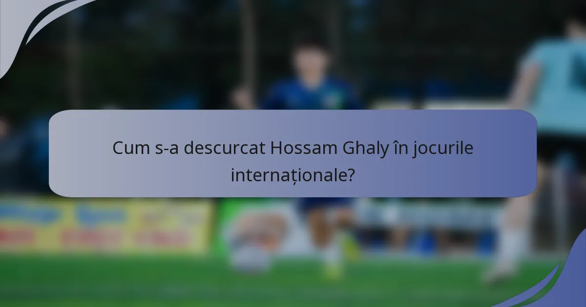 Cum s-a descurcat Hossam Ghaly în jocurile internaționale?