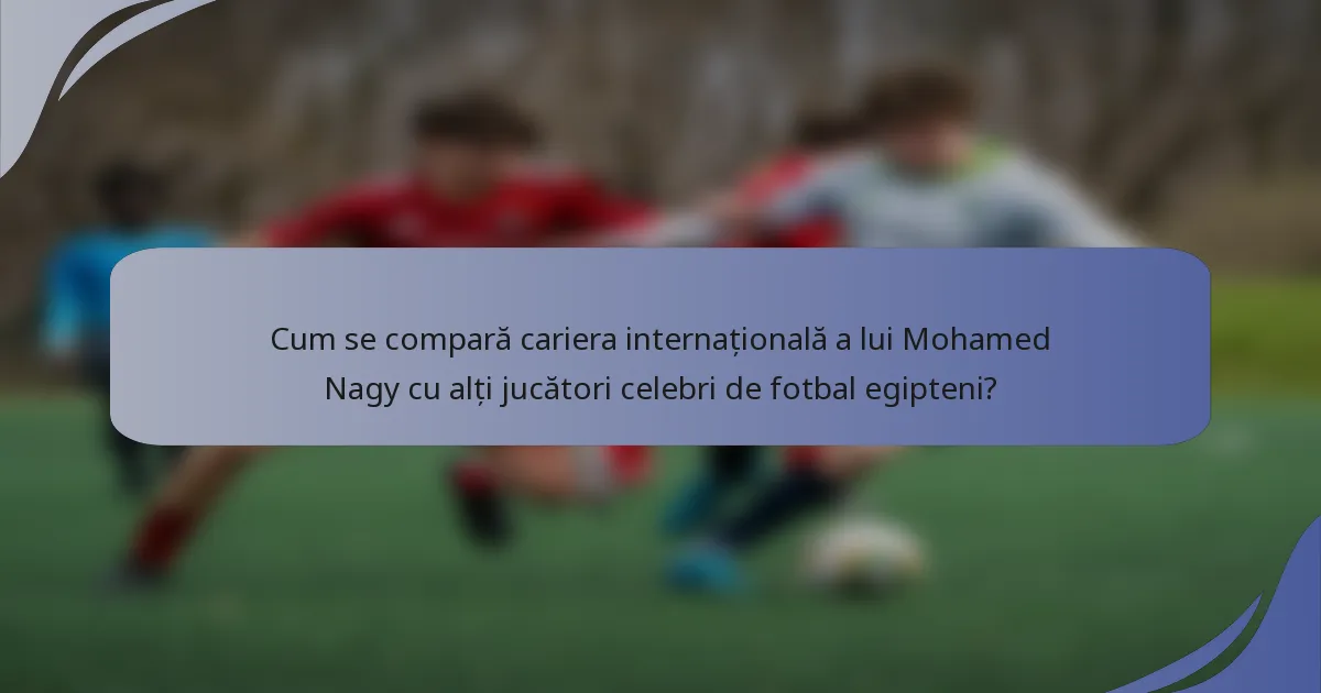Cum se compară cariera internațională a lui Mohamed Nagy cu alți jucători celebri de fotbal egipteni?