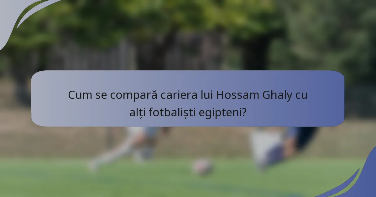 Cum se compară cariera lui Hossam Ghaly cu alți fotbaliști egipteni?