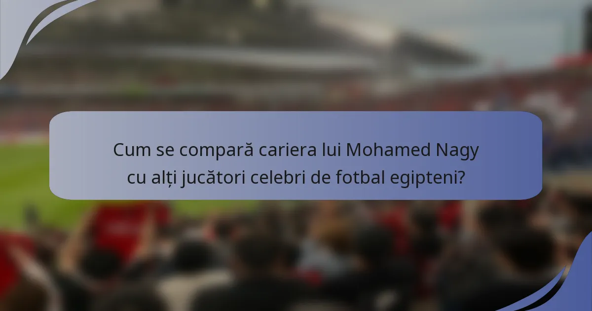 Cum se compară cariera lui Mohamed Nagy cu alți jucători celebri de fotbal egipteni?