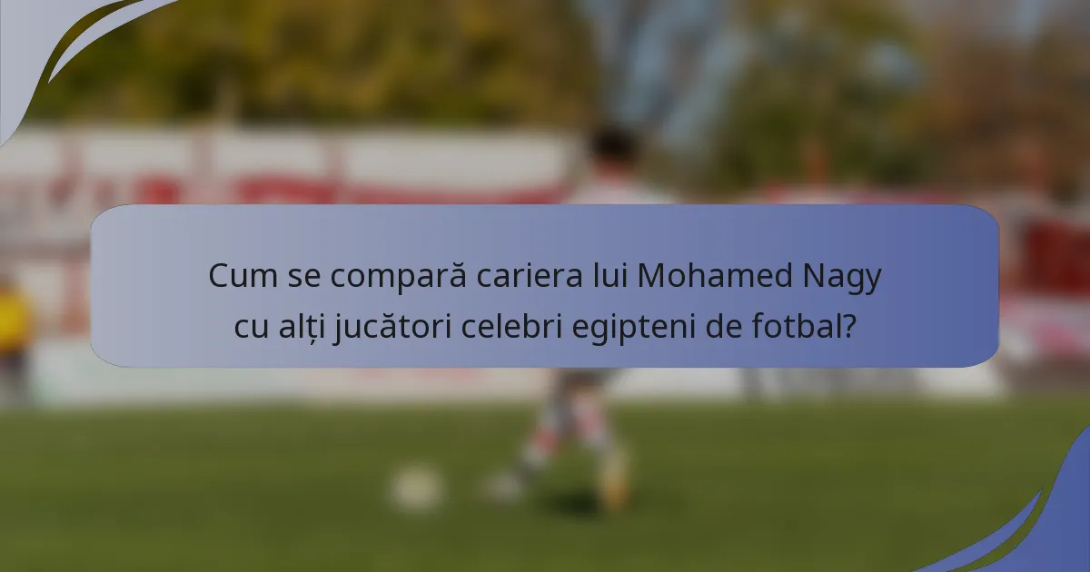 Cum se compară cariera lui Mohamed Nagy cu alți jucători celebri egipteni de fotbal?