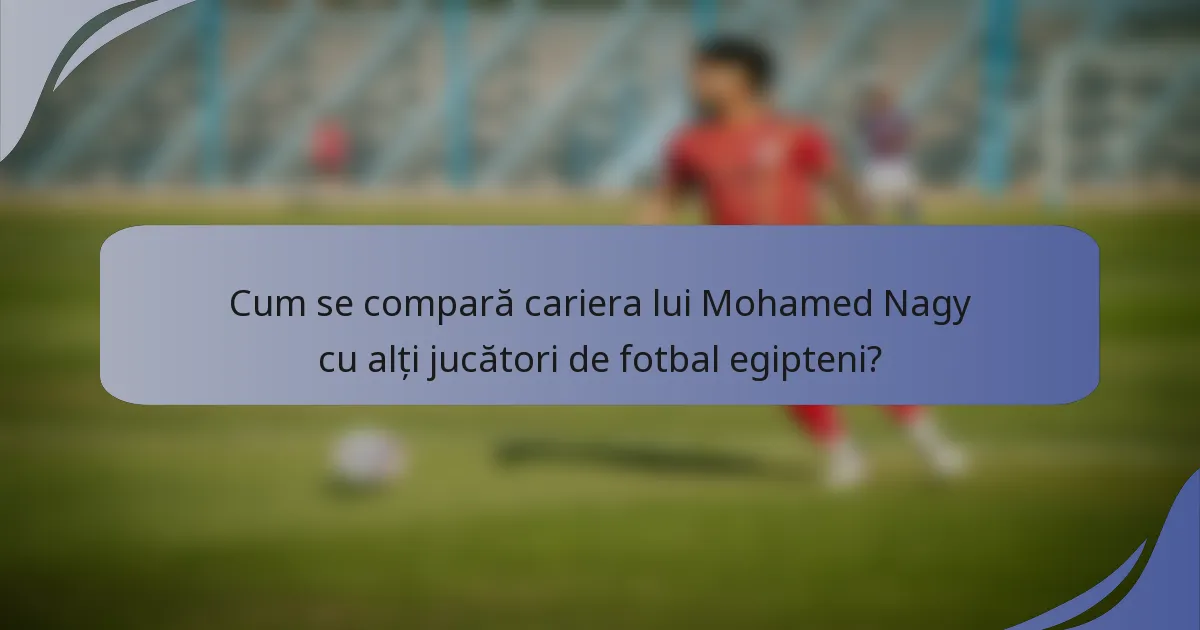 Cum se compară cariera lui Mohamed Nagy cu alți jucători de fotbal egipteni?