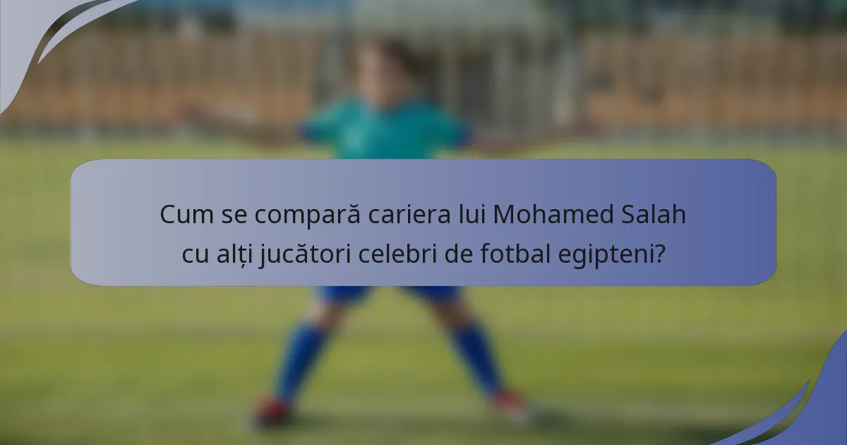 Cum se compară cariera lui Mohamed Salah cu alți jucători celebri de fotbal egipteni?