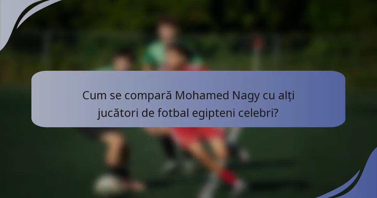 Cum se compară Mohamed Nagy cu alți jucători de fotbal egipteni celebri?