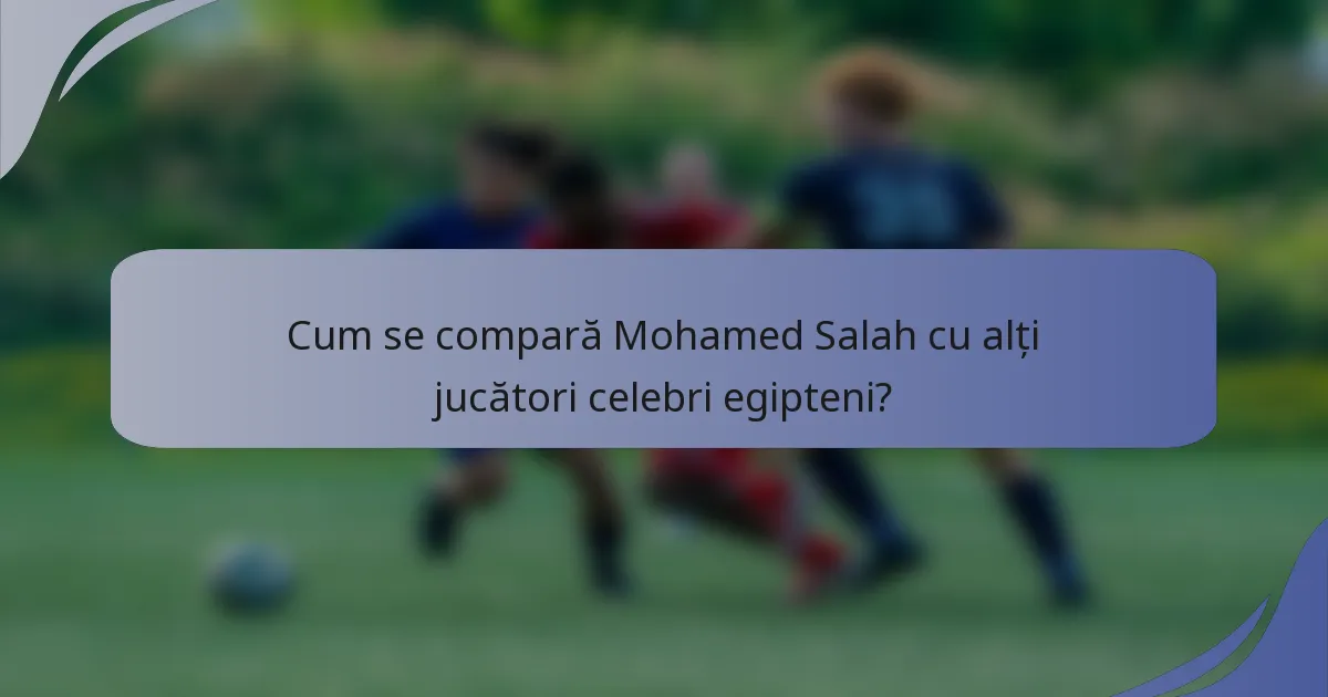 Cum se compară Mohamed Salah cu alți jucători celebri egipteni?