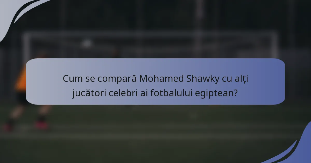 Cum se compară Mohamed Shawky cu alți jucători celebri ai fotbalului egiptean?
