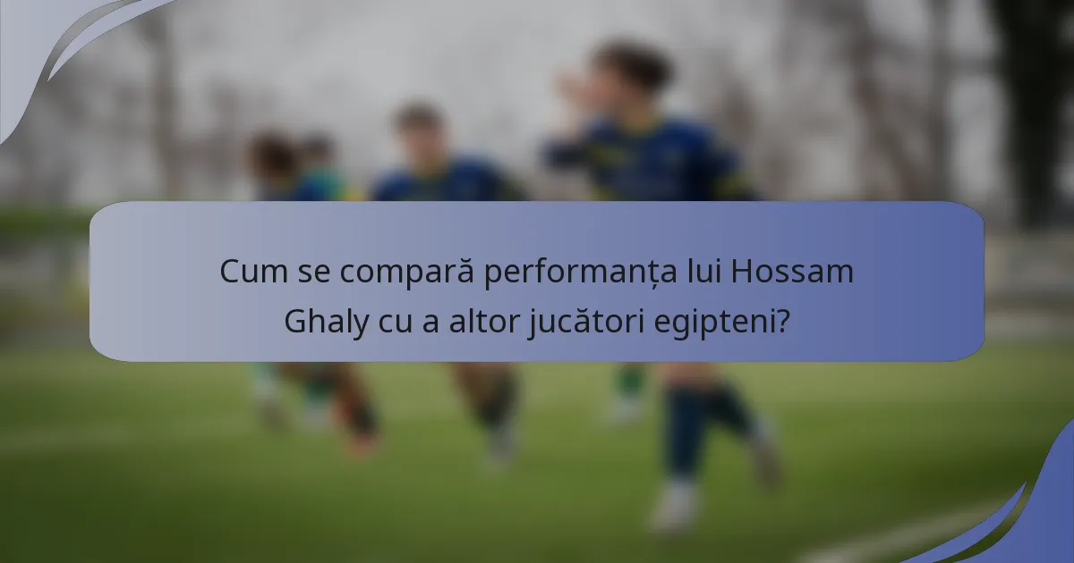 Cum se compară performanța lui Hossam Ghaly cu a altor jucători egipteni?