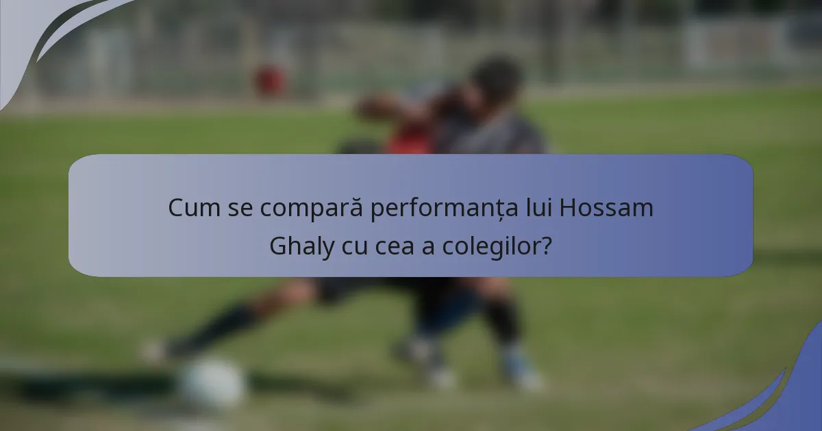 Cum se compară performanța lui Hossam Ghaly cu cea a colegilor?