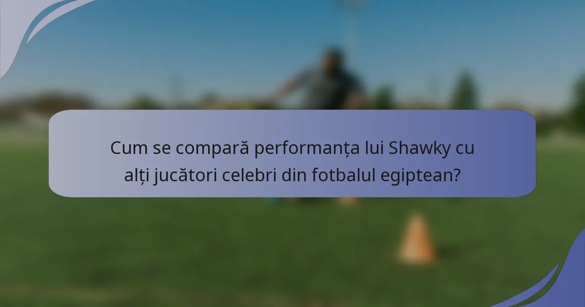 Cum se compară performanța lui Shawky cu alți jucători celebri din fotbalul egiptean?